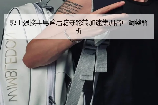 郭士强接手男篮后防守轮转加速集训名单调整解析