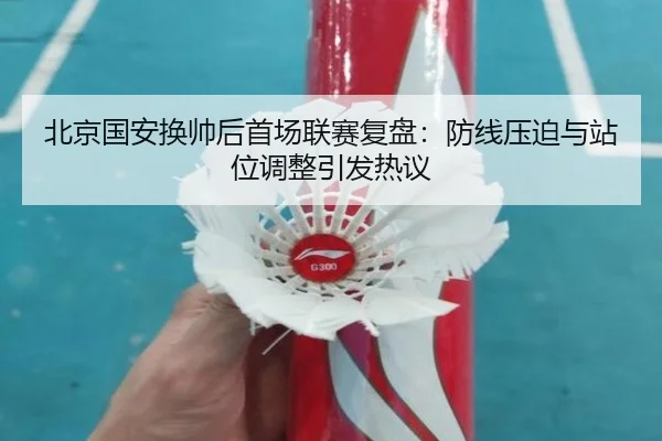 北京国安换帅后首场联赛复盘：防线压迫与站位调整引发热议